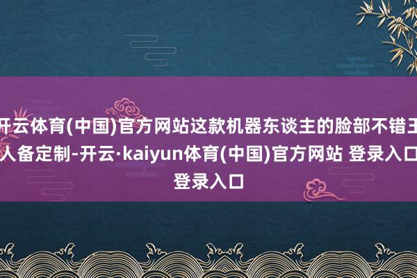 开云体育(中国)官方网站这款机器东谈主的脸部不错王人备定制-开云·kaiyun体育(中国)官方网站 登录入口