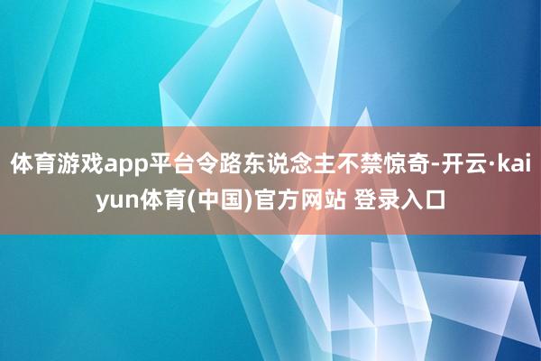 体育游戏app平台令路东说念主不禁惊奇-开云·kaiyun体育(中国)官方网站 登录入口