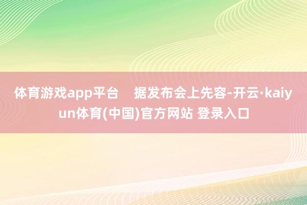 体育游戏app平台    据发布会上先容-开云·kaiyun体育(中国)官方网站 登录入口