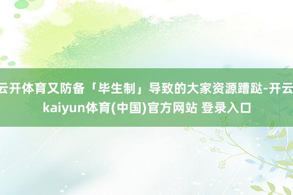 云开体育又防备「毕生制」导致的大家资源蹧跶-开云·kaiyun体育(中国)官方网站 登录入口