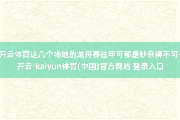 开云体育这几个场地的龙舟赛往年可都是吵杂得不可-开云·kaiyun体育(中国)官方网站 登录入口