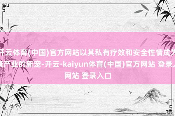 开云体育(中国)官方网站以其私有疗效和安全性情成为健康产业的新宠-开云·kaiyun体育(中国)官方网站 登录入口