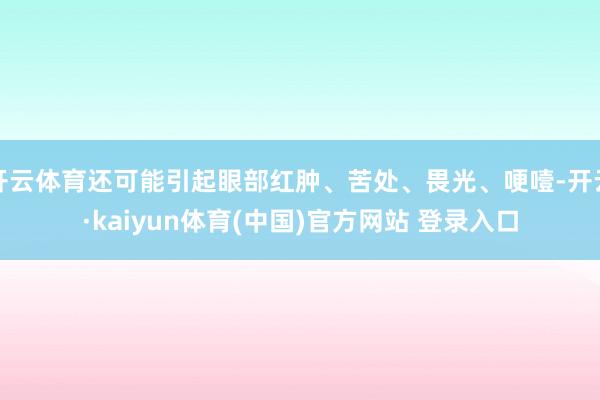 开云体育还可能引起眼部红肿、苦处、畏光、哽噎-开云·kaiyun体育(中国)官方网站 登录入口