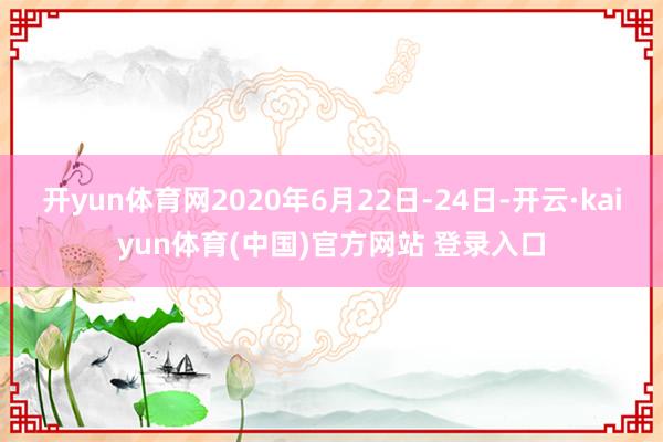 开yun体育网2020年6月22日-24日-开云·kaiyun体育(中国)官方网站 登录入口