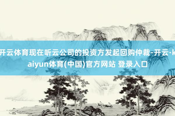 开云体育现在听云公司的投资方发起回购仲裁-开云·kaiyun体育(中国)官方网站 登录入口
