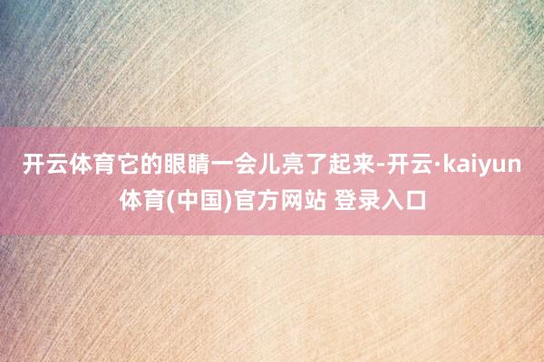 开云体育它的眼睛一会儿亮了起来-开云·kaiyun体育(中国)官方网站 登录入口