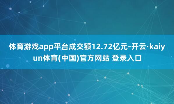 体育游戏app平台成交额12.72亿元-开云·kaiyun体育(中国)官方网站 登录入口