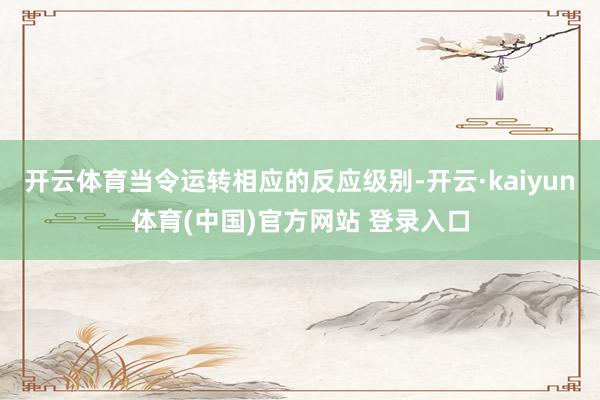 开云体育当令运转相应的反应级别-开云·kaiyun体育(中国)官方网站 登录入口