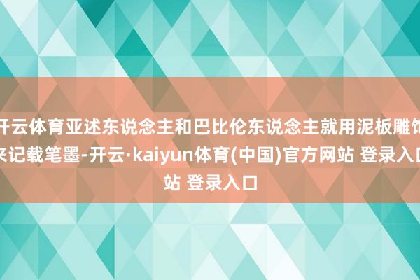 开云体育亚述东说念主和巴比伦东说念主就用泥板雕饰来记载笔墨-开云·kaiyun体育(中国)官方网站 登录入口
