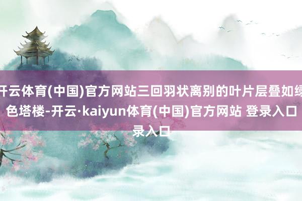 开云体育(中国)官方网站三回羽状离别的叶片层叠如绿色塔楼-开云·kaiyun体育(中国)官方网站 登录入口