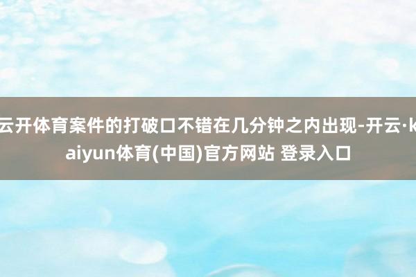 云开体育案件的打破口不错在几分钟之内出现-开云·kaiyun体育(中国)官方网站 登录入口