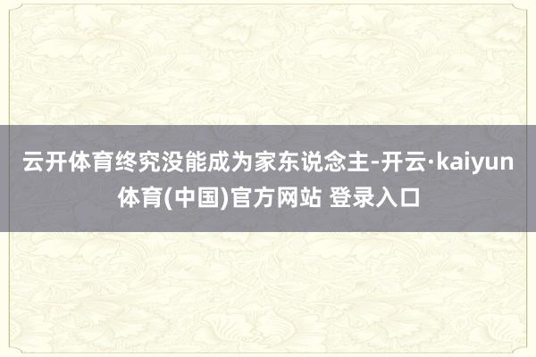 云开体育终究没能成为家东说念主-开云·kaiyun体育(中国)官方网站 登录入口