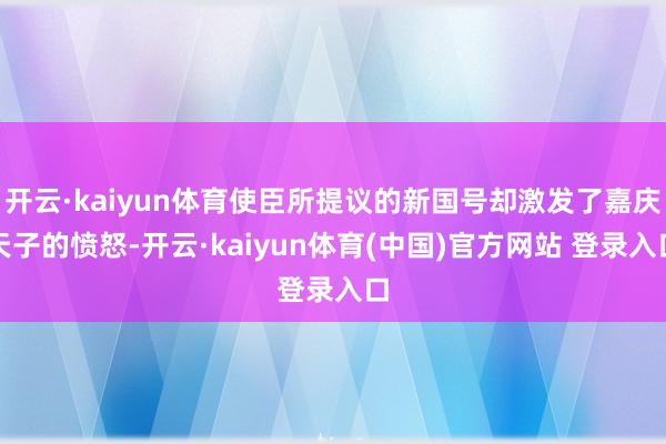 开云·kaiyun体育使臣所提议的新国号却激发了嘉庆天子的愤怒-开云·kaiyun体育(中国)官方网站 登录入口