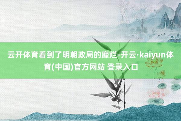 云开体育看到了明朝政局的靡烂-开云·kaiyun体育(中国)官方网站 登录入口