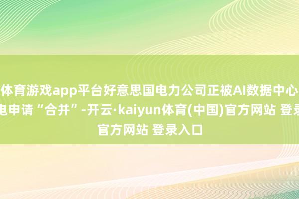 体育游戏app平台好意思国电力公司正被AI数据中心的用电申请“合并”-开云·kaiyun体育(中国)官方网站 登录入口