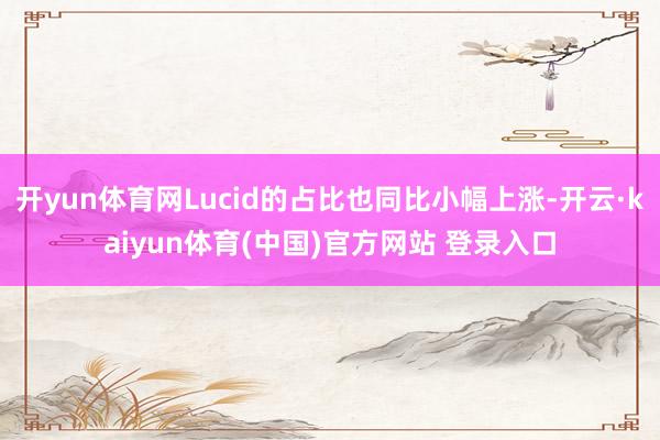 开yun体育网Lucid的占比也同比小幅上涨-开云·kaiyun体育(中国)官方网站 登录入口