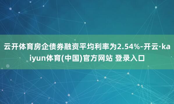 云开体育房企债券融资平均利率为2.54%-开云·kaiyun体育(中国)官方网站 登录入口