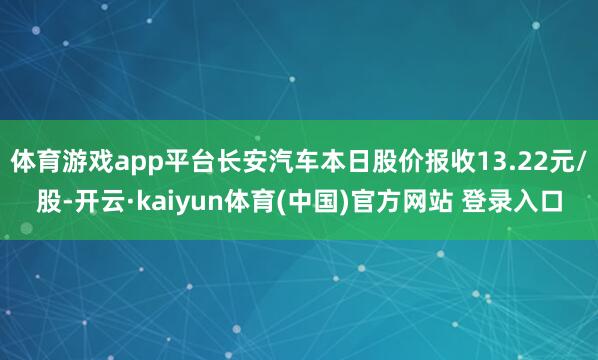 体育游戏app平台长安汽车本日股价报收13.22元/股-开云·kaiyun体育(中国)官方网站 登录入口