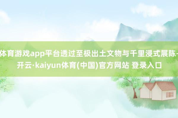 体育游戏app平台透过至极出土文物与千里浸式展陈-开云·kaiyun体育(中国)官方网站 登录入口