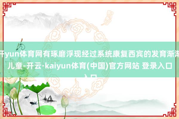 开yun体育网有琢磨浮现经过系统康复西宾的发育渐渐儿童-开云·kaiyun体育(中国)官方网站 登录入口