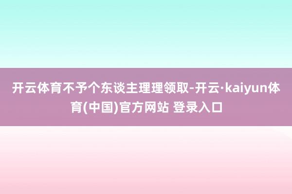 开云体育不予个东谈主理理领取-开云·kaiyun体育(中国)官方网站 登录入口