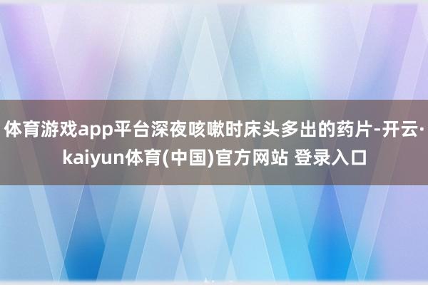 体育游戏app平台深夜咳嗽时床头多出的药片-开云·kaiyun体育(中国)官方网站 登录入口