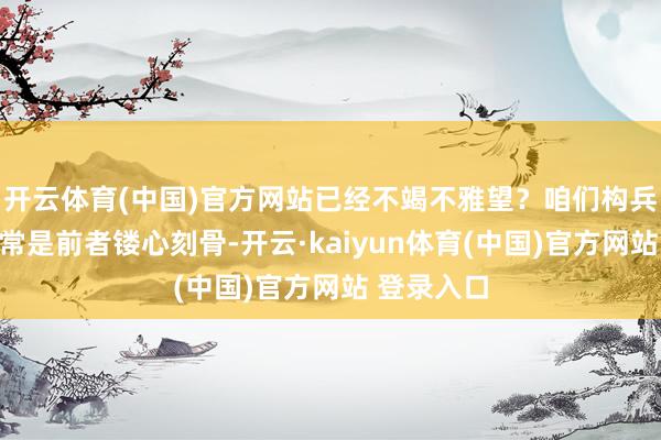 开云体育(中国)官方网站已经不竭不雅望？咱们构兵到的作家常是前者镂心刻骨-开云·kaiyun体育(中国)官方网站 登录入口