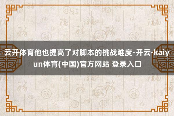 云开体育他也提高了对脚本的挑战难度-开云·kaiyun体育(中国)官方网站 登录入口