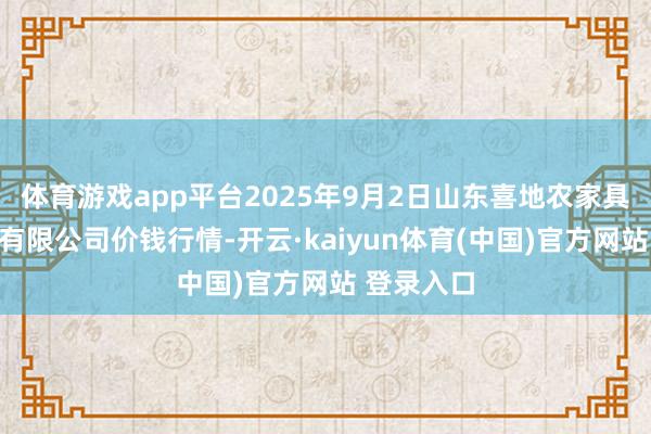 体育游戏app平台2025年9月2日山东喜地农家具商场解决有限公司价钱行情-开云·kaiyun体育(中国)官方网站 登录入口