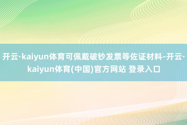 开云·kaiyun体育可佩戴破钞发票等佐证材料-开云·kaiyun体育(中国)官方网站 登录入口