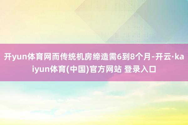 开yun体育网而传统机房缔造需6到8个月-开云·kaiyun体育(中国)官方网站 登录入口