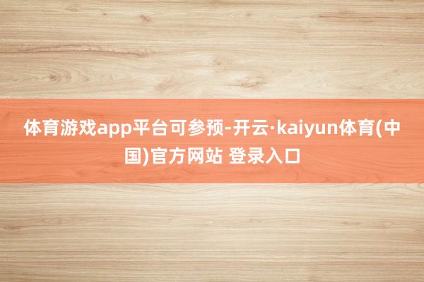 体育游戏app平台可参预-开云·kaiyun体育(中国)官方网站 登录入口