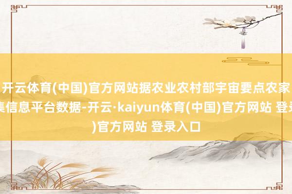 开云体育(中国)官方网站据农业农村部宇宙要点农家具市集信息平台数据-开云·kaiyun体育(中国)官方网站 登录入口