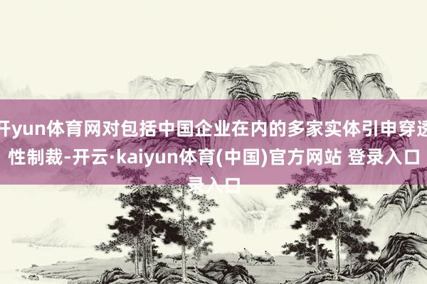 开yun体育网对包括中国企业在内的多家实体引申穿透性制裁-开云·kaiyun体育(中国)官方网站 登录入口
