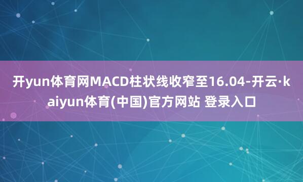 开yun体育网MACD柱状线收窄至16.04-开云·kaiyun体育(中国)官方网站 登录入口