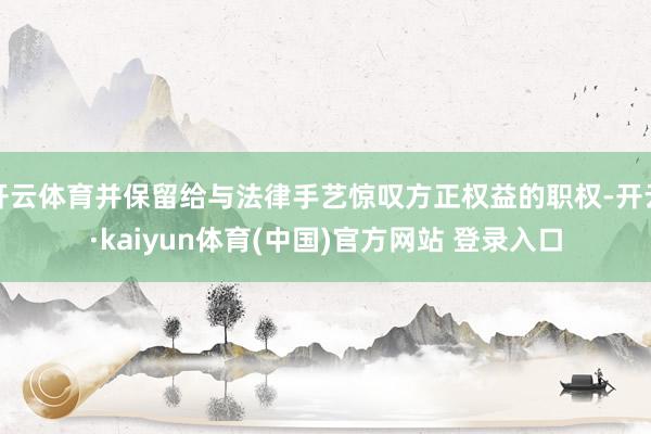 开云体育并保留给与法律手艺惊叹方正权益的职权-开云·kaiyun体育(中国)官方网站 登录入口