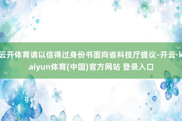 云开体育请以信得过身份书面向省科技厅提议-开云·kaiyun体育(中国)官方网站 登录入口