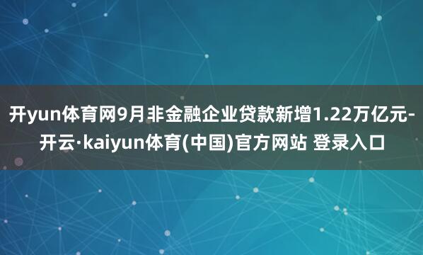 开yun体育网9月非金融企业贷款新增1.22万亿元-开云·kaiyun体育(中国)官方网站 登录入口