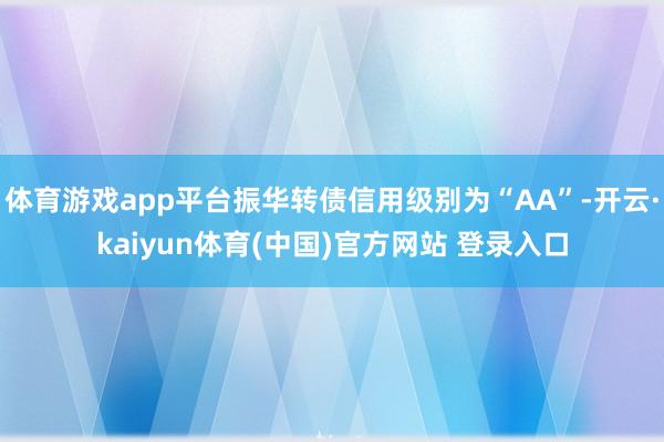 体育游戏app平台振华转债信用级别为“AA”-开云·kaiyun体育(中国)官方网站 登录入口