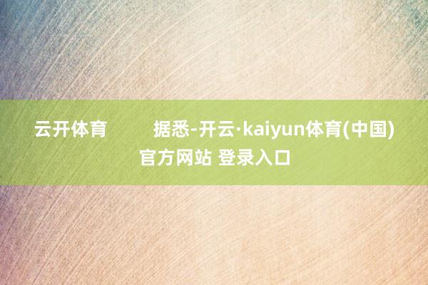 云开体育         据悉-开云·kaiyun体育(中国)官方网站 登录入口
