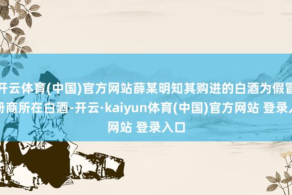 开云体育(中国)官方网站薛某明知其购进的白酒为假冒注册商所在白酒-开云·kaiyun体育(中国)官方网站 登录入口