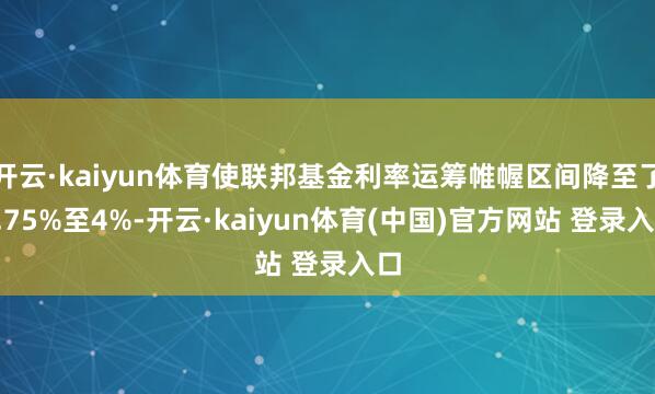 开云·kaiyun体育使联邦基金利率运筹帷幄区间降至了3.75%至4%-开云·kaiyun体育(中国)官方网站 登录入口