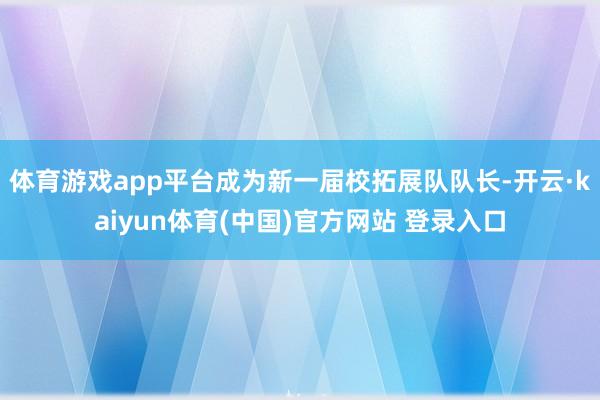 体育游戏app平台成为新一届校拓展队队长-开云·kaiyun体育(中国)官方网站 登录入口
