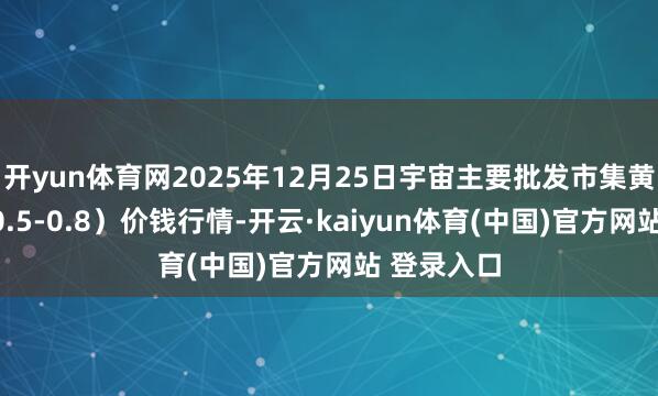 开yun体育网2025年12月25日宇宙主要批发市集黄芪（圆片0.5-0.8）价钱行情-开云·kaiyun体育(中国)官方网站 登录入口