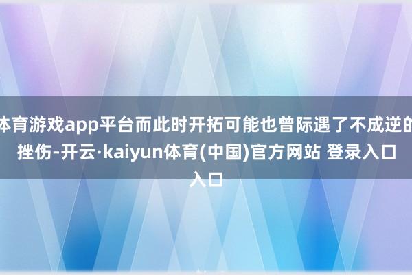 体育游戏app平台而此时开拓可能也曾际遇了不成逆的挫伤-开云·kaiyun体育(中国)官方网站 登录入口
